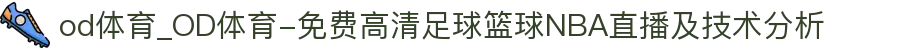 od体育_OD体育-免费高清足球篮球NBA直播及技术分析